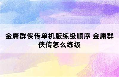 金庸群侠传单机版练级顺序 金庸群侠传怎么练级